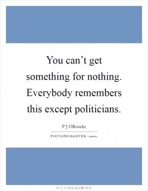 You can’t get something for nothing. Everybody remembers this except politicians Picture Quote #1