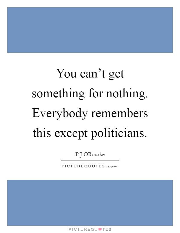You can't get something for nothing. Everybody remembers this except politicians Picture Quote #1