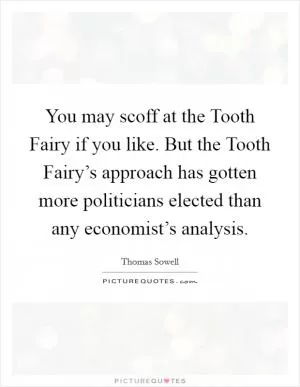 You may scoff at the Tooth Fairy if you like. But the Tooth Fairy’s approach has gotten more politicians elected than any economist’s analysis Picture Quote #1
