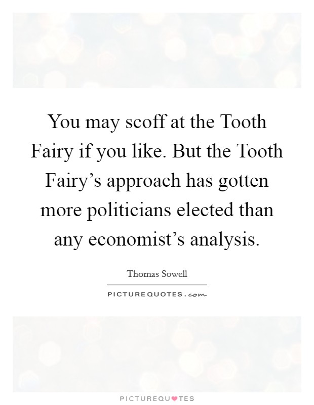 You may scoff at the Tooth Fairy if you like. But the Tooth Fairy's approach has gotten more politicians elected than any economist's analysis Picture Quote #1