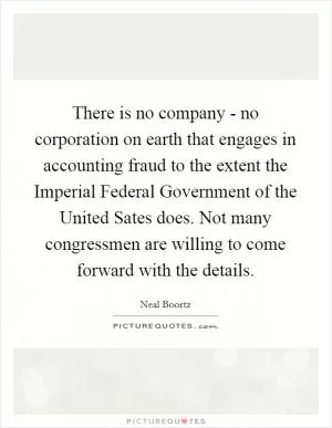 There is no company - no corporation on earth that engages in accounting fraud to the extent the Imperial Federal Government of the United Sates does. Not many congressmen are willing to come forward with the details Picture Quote #1