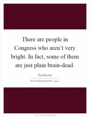 There are people in Congress who aren’t very bright. In fact, some of them are just plain brain-dead Picture Quote #1
