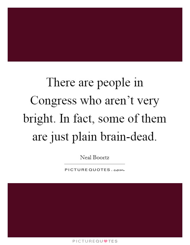 There are people in Congress who aren't very bright. In fact, some of them are just plain brain-dead Picture Quote #1