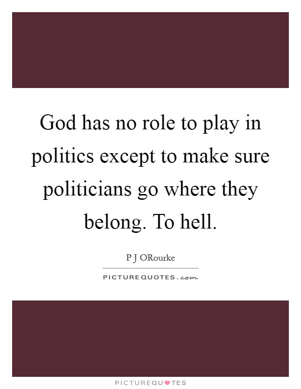 God has no role to play in politics except to make sure politicians go where they belong. To hell Picture Quote #1