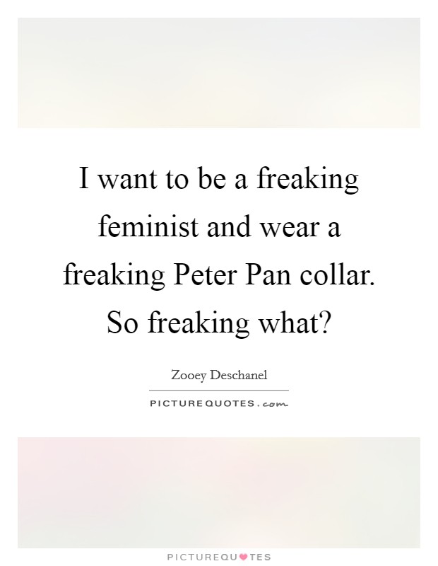 I want to be a freaking feminist and wear a freaking Peter Pan collar. So freaking what? Picture Quote #1