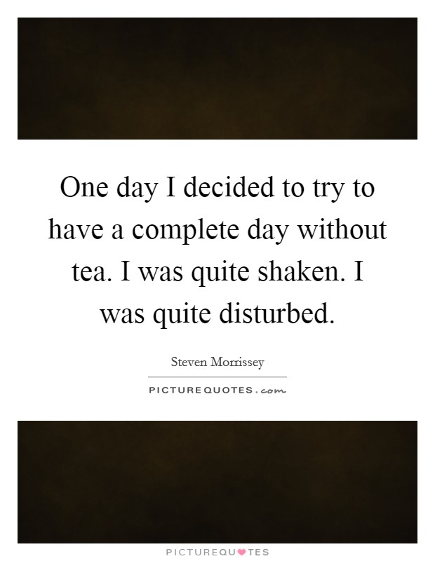 One day I decided to try to have a complete day without tea. I was quite shaken. I was quite disturbed Picture Quote #1