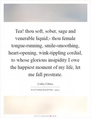 Tea! thou soft, sober, sage and venerable liquid;- thou female tongue-running, smile-smoothing, heart-opening, wink-tippling cordial, to whose glorious insipidity I owe the happiest moment of my life, let me fall prostrate Picture Quote #1