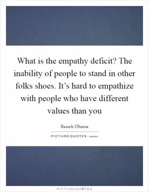 What is the empathy deficit? The inability of people to stand in other folks shoes. It’s hard to empathize with people who have different values than you Picture Quote #1