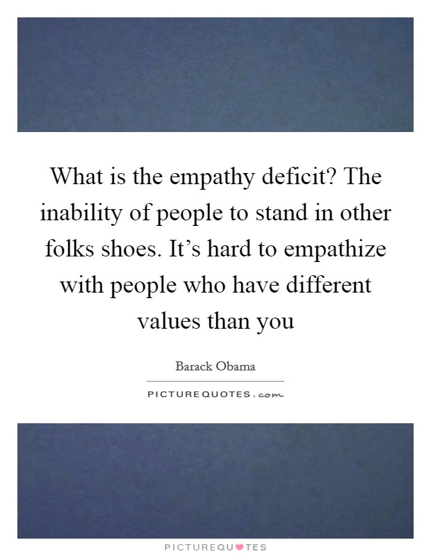 What is the empathy deficit? The inability of people to stand in other folks shoes. It's hard to empathize with people who have different values than you Picture Quote #1