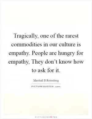 Tragically, one of the rarest commodities in our culture is empathy. People are hungry for empathy, They don’t know how to ask for it Picture Quote #1