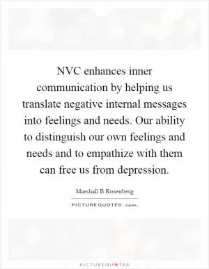NVC enhances inner communication by helping us translate negative internal messages into feelings and needs. Our ability to distinguish our own feelings and needs and to empathize with them can free us from depression Picture Quote #1