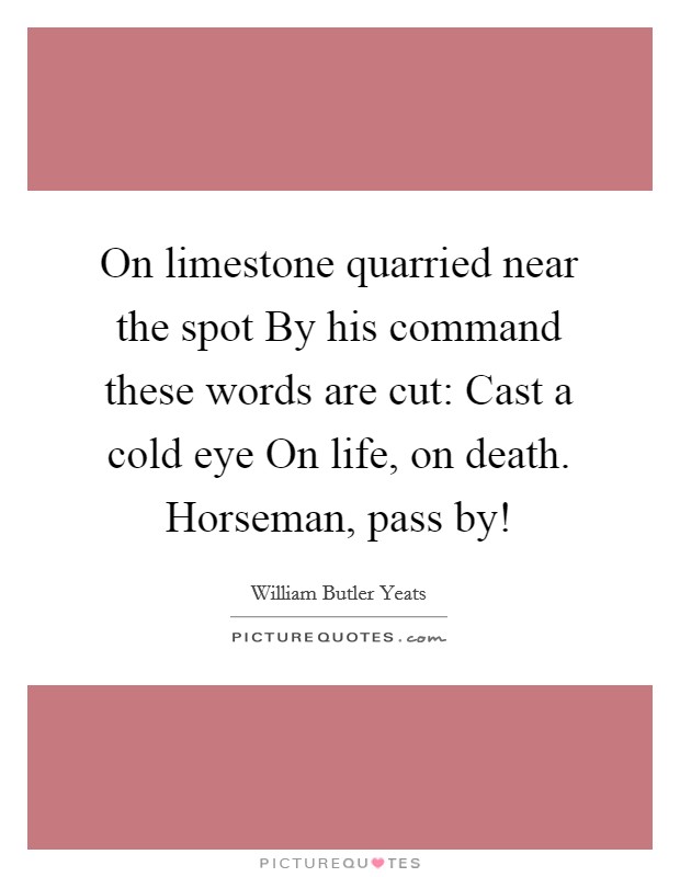 On limestone quarried near the spot By his command these words are cut: Cast a cold eye On life, on death. Horseman, pass by! Picture Quote #1