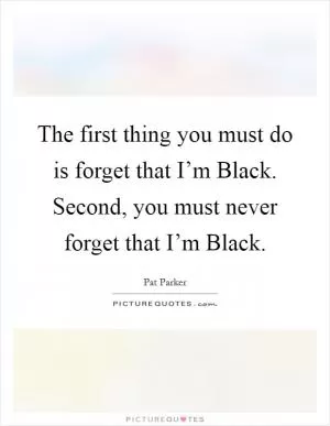 The first thing you must do is forget that I’m Black. Second, you must never forget that I’m Black Picture Quote #1