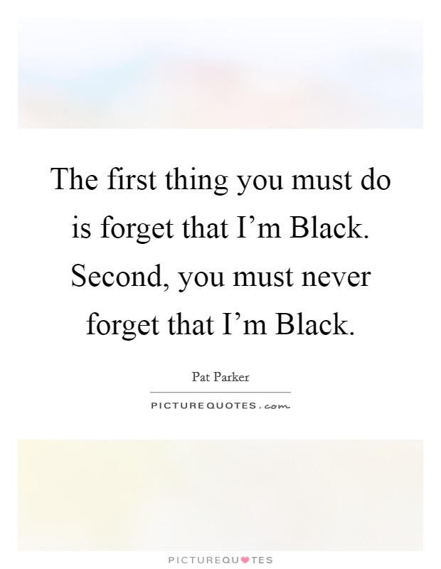 The first thing you must do is forget that I'm Black. Second, you must never forget that I'm Black Picture Quote #1