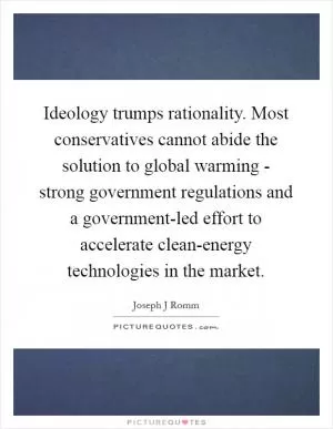 Ideology trumps rationality. Most conservatives cannot abide the solution to global warming - strong government regulations and a government-led effort to accelerate clean-energy technologies in the market Picture Quote #1