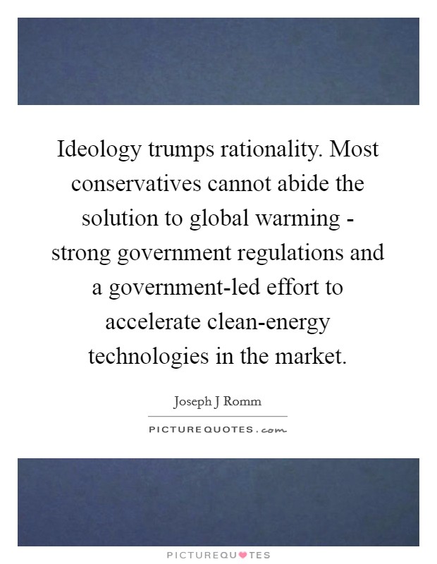 Ideology trumps rationality. Most conservatives cannot abide the solution to global warming - strong government regulations and a government-led effort to accelerate clean-energy technologies in the market Picture Quote #1