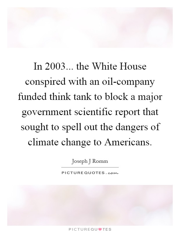 In 2003... the White House conspired with an oil-company funded think tank to block a major government scientific report that sought to spell out the dangers of climate change to Americans Picture Quote #1