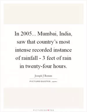 In 2005... Mumbai, India, saw that country’s most intense recorded instance of rainfall - 3 feet of rain in twenty-four hours Picture Quote #1
