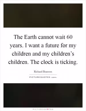 The Earth cannot wait 60 years. I want a future for my children and my children’s children. The clock is ticking Picture Quote #1