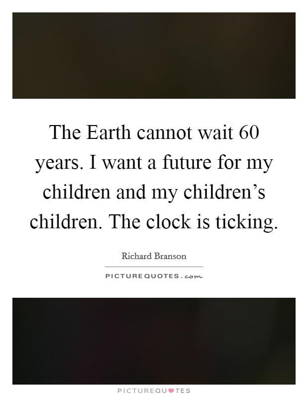 The Earth cannot wait 60 years. I want a future for my children and my children's children. The clock is ticking Picture Quote #1