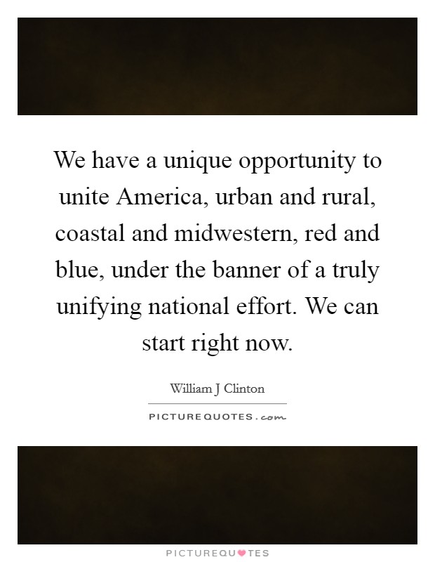 We have a unique opportunity to unite America, urban and rural, coastal and midwestern, red and blue, under the banner of a truly unifying national effort. We can start right now Picture Quote #1