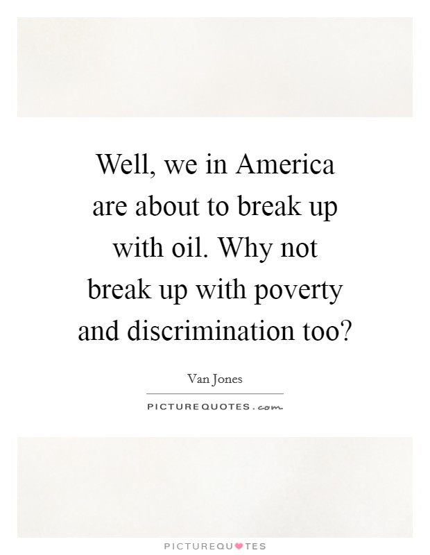Well, we in America are about to break up with oil. Why not break up with poverty and discrimination too? Picture Quote #1