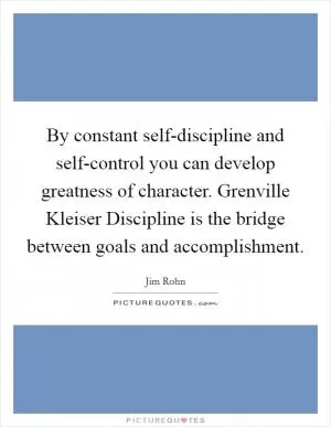 By constant self-discipline and self-control you can develop greatness of character. Grenville Kleiser Discipline is the bridge between goals and accomplishment Picture Quote #1