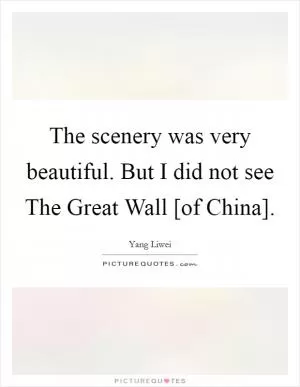 The scenery was very beautiful. But I did not see The Great Wall [of China] Picture Quote #1
