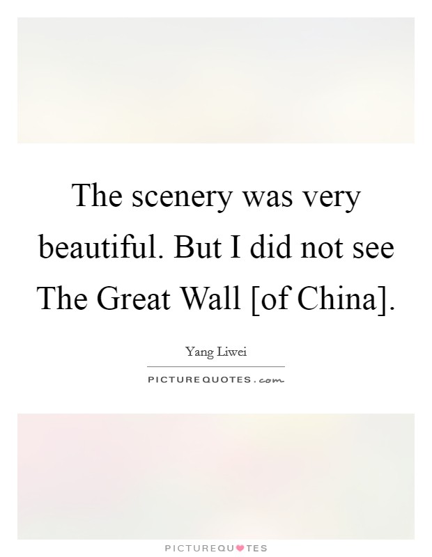 The scenery was very beautiful. But I did not see The Great Wall [of China] Picture Quote #1