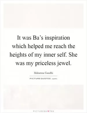 It was Ba’s inspiration which helped me reach the heights of my inner self. She was my priceless jewel Picture Quote #1