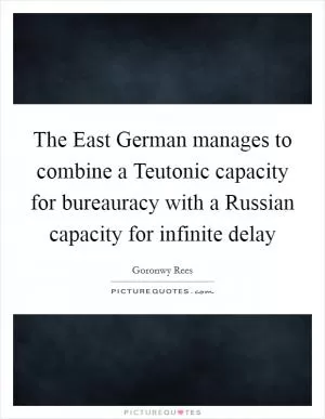 The East German manages to combine a Teutonic capacity for bureauracy with a Russian capacity for infinite delay Picture Quote #1