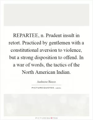 REPARTEE, n. Prudent insult in retort. Practiced by gentlemen with a constitutional aversion to violence, but a strong disposition to offend. In a war of words, the tactics of the North American Indian Picture Quote #1