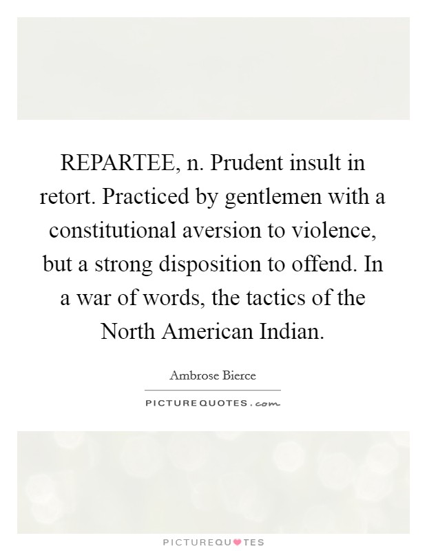 REPARTEE, n. Prudent insult in retort. Practiced by gentlemen with a constitutional aversion to violence, but a strong disposition to offend. In a war of words, the tactics of the North American Indian Picture Quote #1