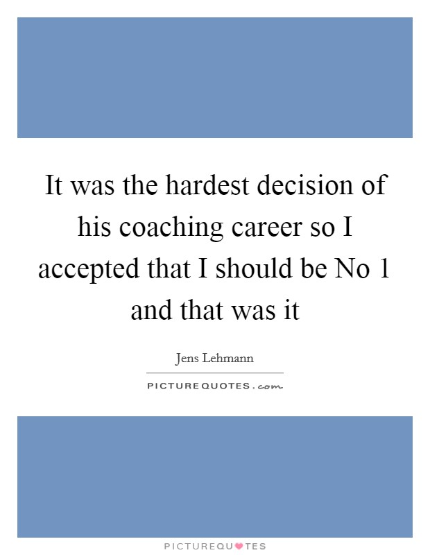 It was the hardest decision of his coaching career so I accepted that I should be No 1 and that was it Picture Quote #1