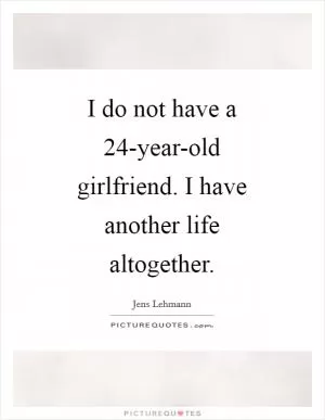 I do not have a 24-year-old girlfriend. I have another life altogether Picture Quote #1