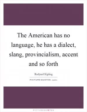 The American has no language, he has a dialect, slang, provincialism, accent and so forth Picture Quote #1