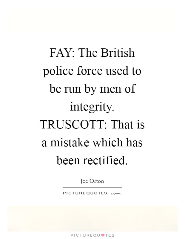 FAY: The British police force used to be run by men of integrity. TRUSCOTT: That is a mistake which has been rectified Picture Quote #1