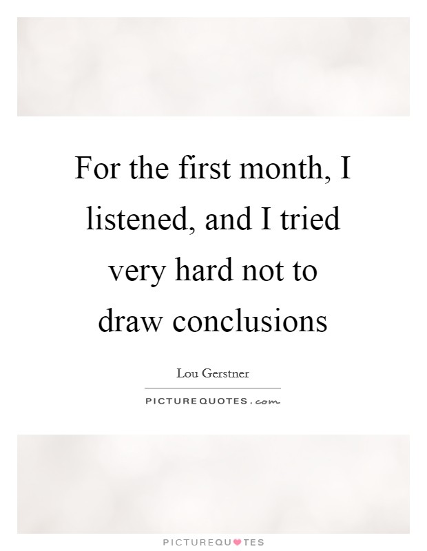 For the first month, I listened, and I tried very hard not to draw conclusions Picture Quote #1