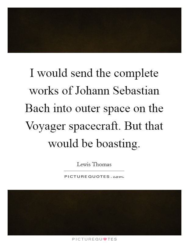 I would send the complete works of Johann Sebastian Bach into outer space on the Voyager spacecraft. But that would be boasting Picture Quote #1