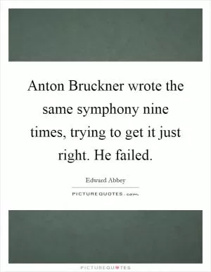 Anton Bruckner wrote the same symphony nine times, trying to get it just right. He failed Picture Quote #1