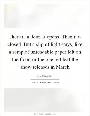 There is a door. It opens. Then it is closed. But a slip of light stays, like a scrap of unreadable paper left on the floor, or the one red leaf the snow releases in March Picture Quote #1