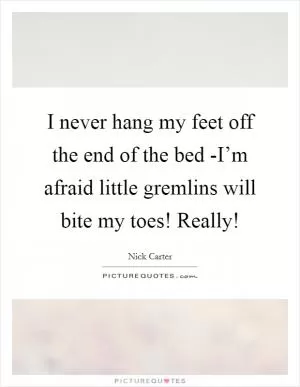 I never hang my feet off the end of the bed -I’m afraid little gremlins will bite my toes! Really! Picture Quote #1
