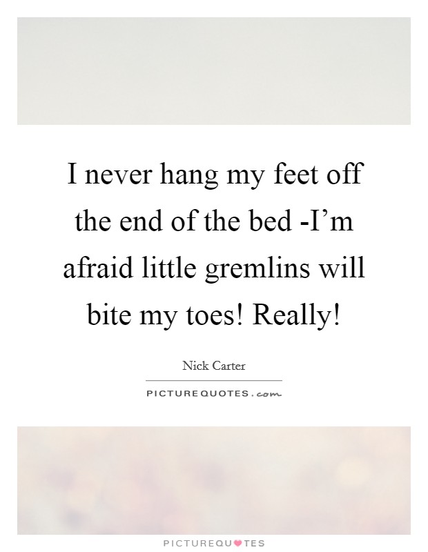 I never hang my feet off the end of the bed -I'm afraid little gremlins will bite my toes! Really! Picture Quote #1