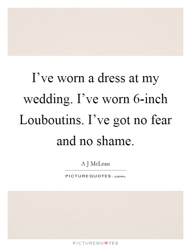 I've worn a dress at my wedding. I've worn 6-inch Louboutins. I've got no fear and no shame Picture Quote #1