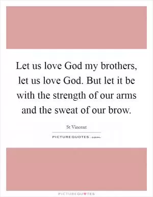 Let us love God my brothers, let us love God. But let it be with the strength of our arms and the sweat of our brow Picture Quote #1