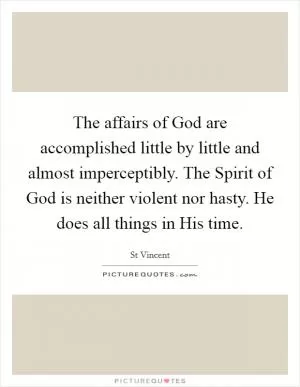 The affairs of God are accomplished little by little and almost imperceptibly. The Spirit of God is neither violent nor hasty. He does all things in His time Picture Quote #1