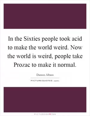 In the Sixties people took acid to make the world weird. Now the world is weird, people take Prozac to make it normal Picture Quote #1