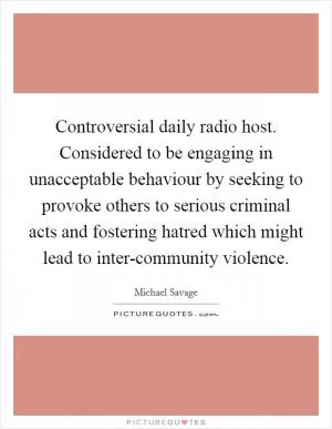 Controversial daily radio host. Considered to be engaging in unacceptable behaviour by seeking to provoke others to serious criminal acts and fostering hatred which might lead to inter-community violence Picture Quote #1