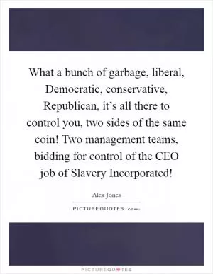 What a bunch of garbage, liberal, Democratic, conservative, Republican, it’s all there to control you, two sides of the same coin! Two management teams, bidding for control of the CEO job of Slavery Incorporated! Picture Quote #1