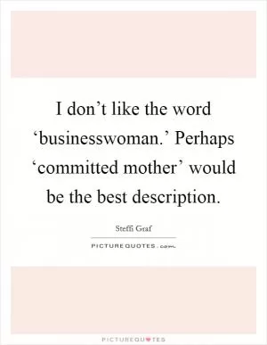 I don’t like the word ‘businesswoman.’ Perhaps ‘committed mother’ would be the best description Picture Quote #1